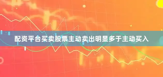 配资平台买卖股票主动卖出明显多于主动买入