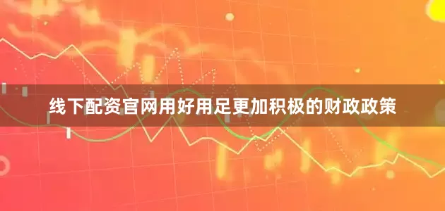 线下配资官网用好用足更加积极的财政政策