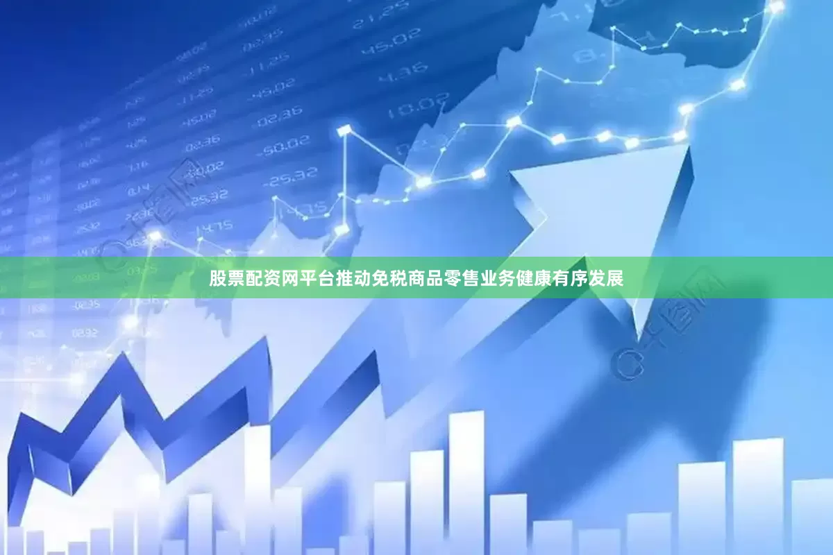 股票配资网平台推动免税商品零售业务健康有序发展
