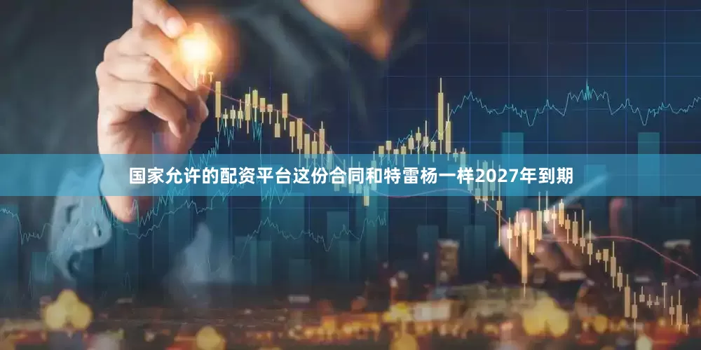 国家允许的配资平台这份合同和特雷杨一样2027年到期