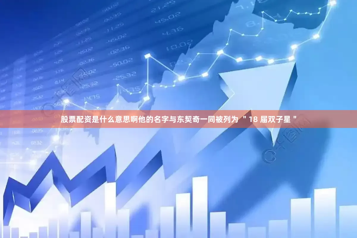 股票配资是什么意思啊他的名字与东契奇一同被列为 ＂18 届双子星＂