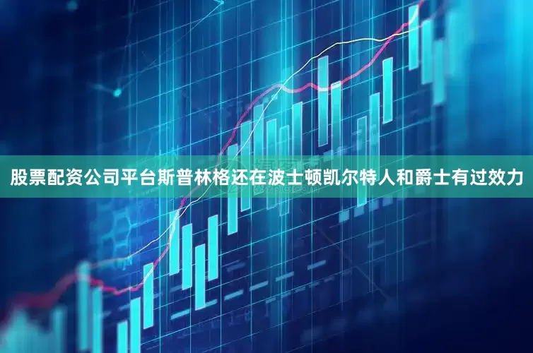 股票配资公司平台斯普林格还在波士顿凯尔特人和爵士有过效力