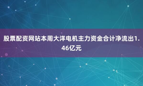 股票配资网站本周大洋电机主力资金合计净流出1.46亿元