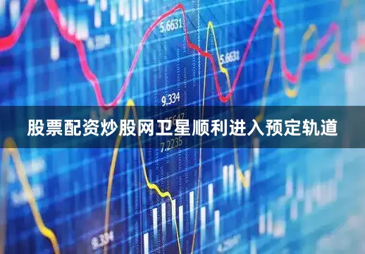 股票配资炒股网卫星顺利进入预定轨道