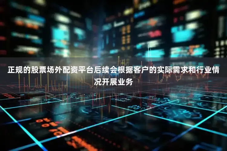 正规的股票场外配资平台后续会根据客户的实际需求和行业情况开展业务