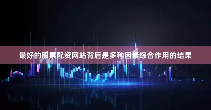 最好的股票配资网站背后是多种因素综合作用的结果