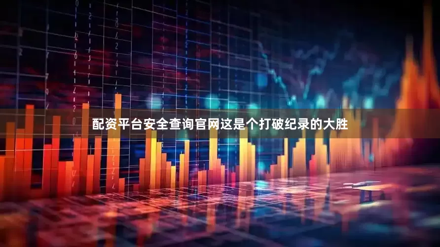 配资平台安全查询官网这是个打破纪录的大胜