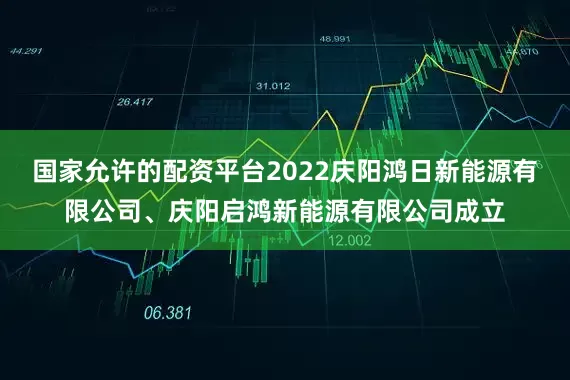 国家允许的配资平台2022庆阳鸿日新能源有限公司、庆阳启鸿新能源有限公司成立