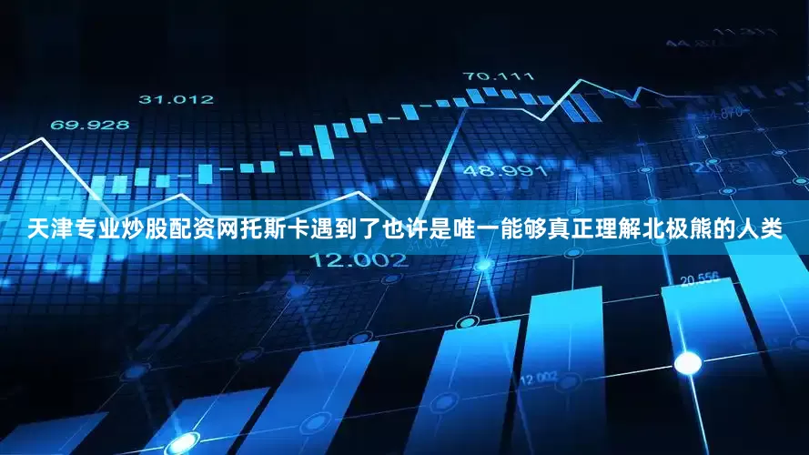 天津专业炒股配资网托斯卡遇到了也许是唯一能够真正理解北极熊的人类