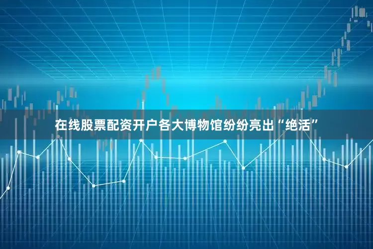 在线股票配资开户各大博物馆纷纷亮出“绝活”