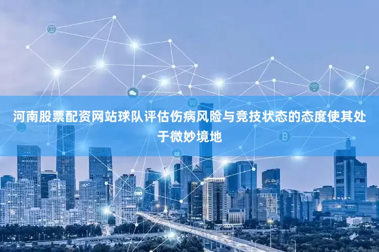 河南股票配资网站球队评估伤病风险与竞技状态的态度使其处于微妙境地