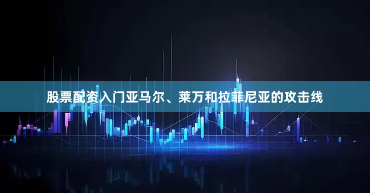 股票配资入门亚马尔、莱万和拉菲尼亚的攻击线