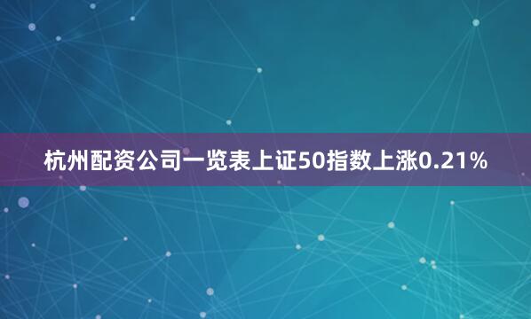 杭州配资公司一览表上证50指数上涨0.21%