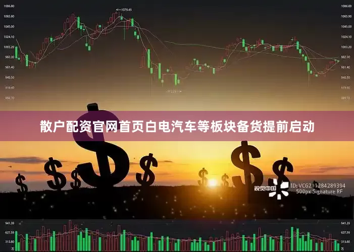散户配资官网首页白电汽车等板块备货提前启动