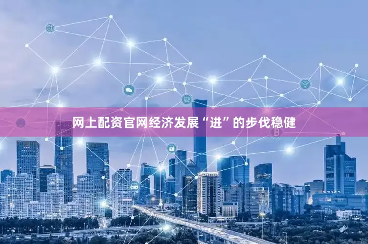 网上配资官网经济发展“进”的步伐稳健