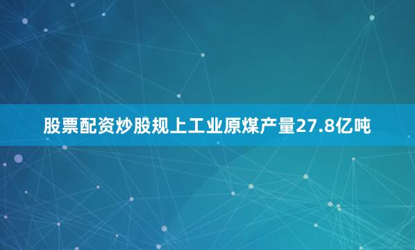 股票配资炒股规上工业原煤产量27.8亿吨