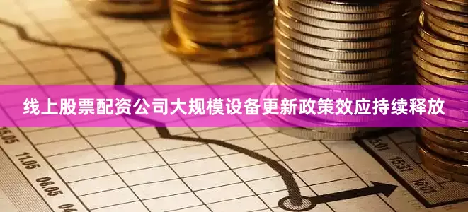 线上股票配资公司大规模设备更新政策效应持续释放