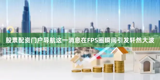 股票配资门户导航这一消息在FPS圈瞬间引发轩然大波