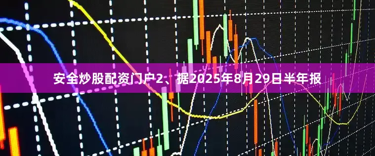 安全炒股配资门户2、据2025年8月29日半年报