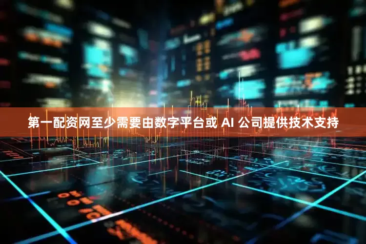 第一配资网至少需要由数字平台或 AI 公司提供技术支持