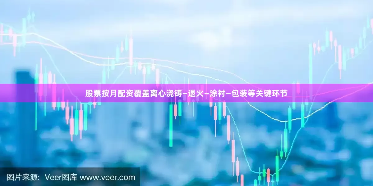 股票按月配资覆盖离心浇铸—退火—涂衬—包装等关键环节