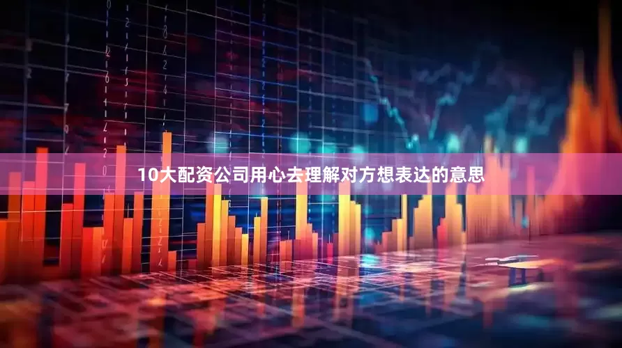 10大配资公司用心去理解对方想表达的意思