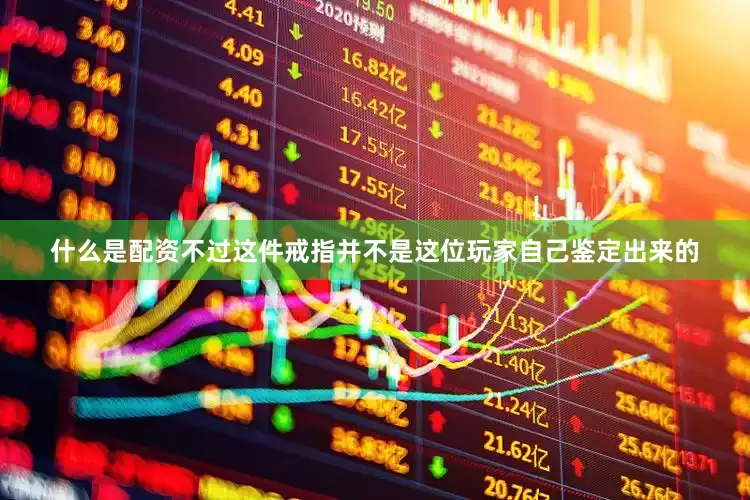 什么是配资不过这件戒指并不是这位玩家自己鉴定出来的