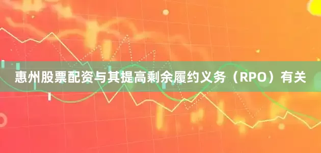 惠州股票配资与其提高剩余履约义务（RPO）有关