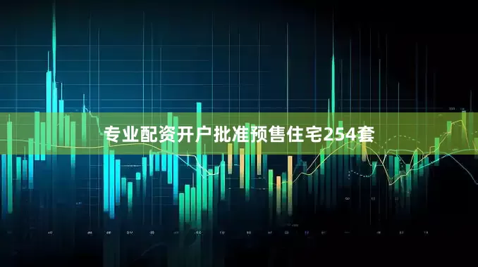 专业配资开户批准预售住宅254套