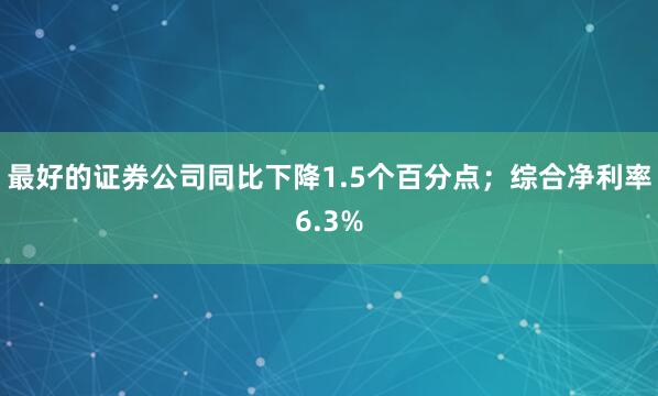 最好的证券公司同比下降1.5个百分点；综合净利率6.3%