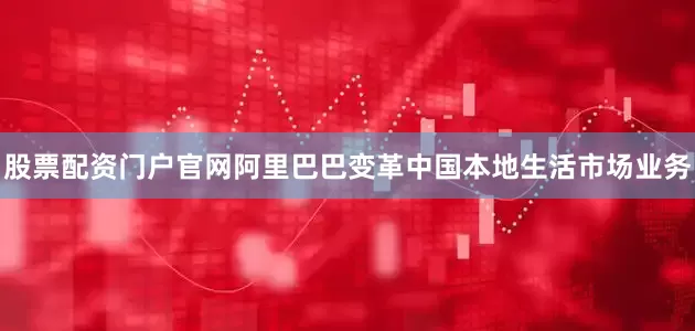 股票配资门户官网阿里巴巴变革中国本地生活市场业务