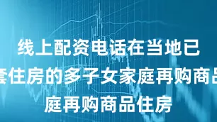 线上配资电话在当地已有一套住房的多子女家庭再购商品住房