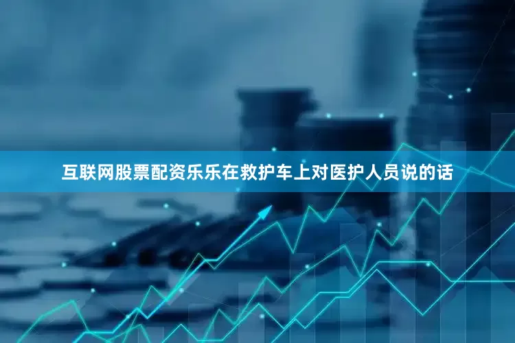 互联网股票配资乐乐在救护车上对医护人员说的话