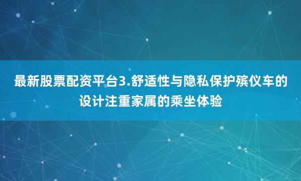最新股票配资平台3.舒适性与隐私保护殡仪车的设计注重家属的乘坐体验
