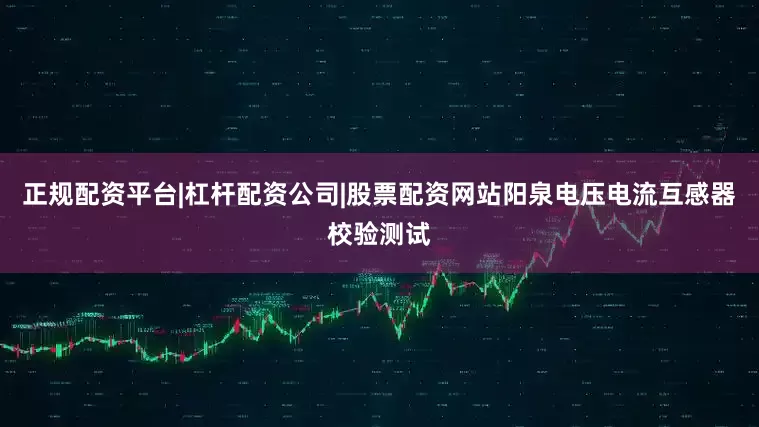 正规配资平台|杠杆配资公司|股票配资网站阳泉电压电流互感器校验测试