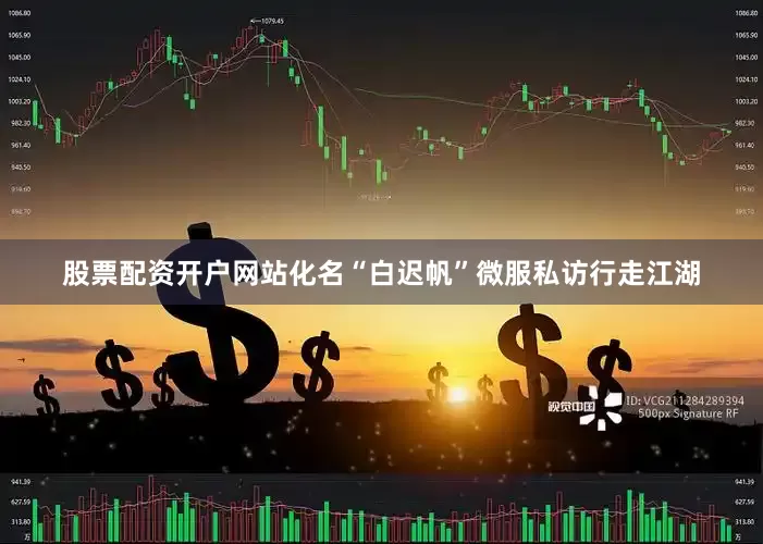 股票配资开户网站化名“白迟帆”微服私访行走江湖