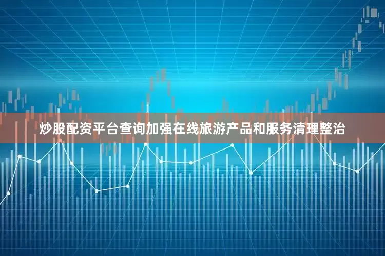 炒股配资平台查询加强在线旅游产品和服务清理整治
