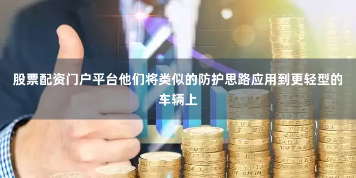 股票配资门户平台他们将类似的防护思路应用到更轻型的车辆上