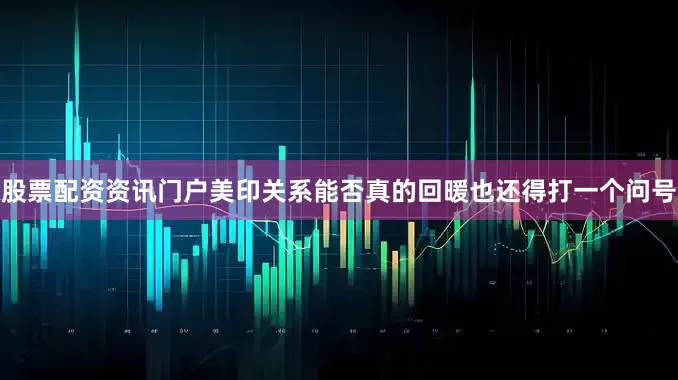 股票配资资讯门户美印关系能否真的回暖也还得打一个问号