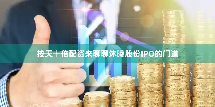 按天十倍配资来聊聊沐曦股份IPO的门道