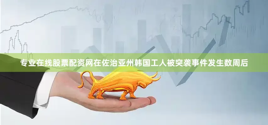 专业在线股票配资网在佐治亚州韩国工人被突袭事件发生数周后