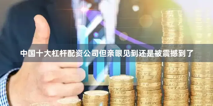 中国十大杠杆配资公司但亲眼见到还是被震撼到了