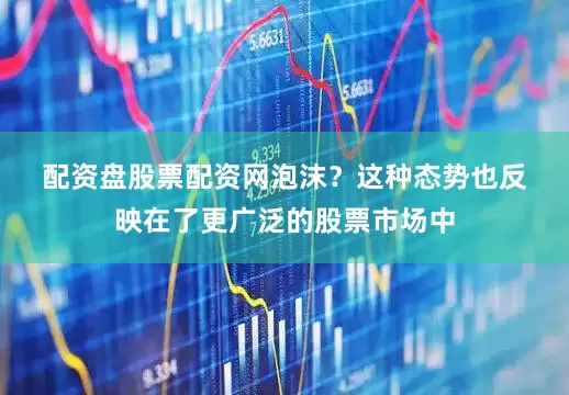 配资盘股票配资网　　泡沫？　　这种态势也反映在了更广泛的股票市场中