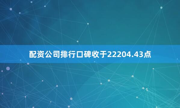配资公司排行口碑收于22204.43点
