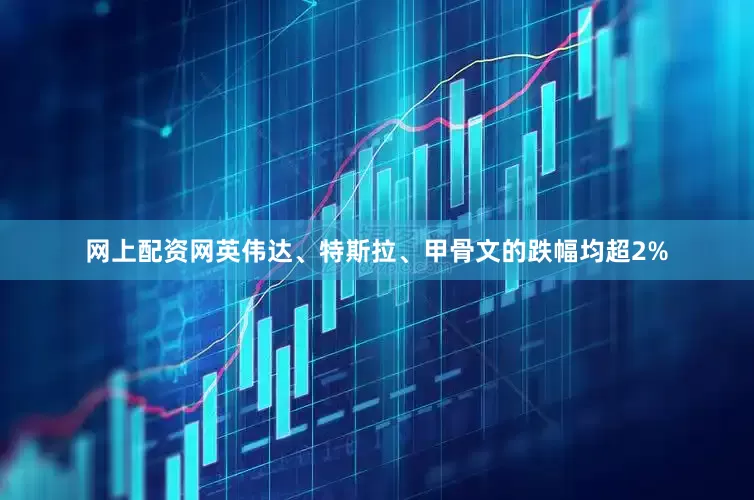 网上配资网英伟达、特斯拉、甲骨文的跌幅均超2%
