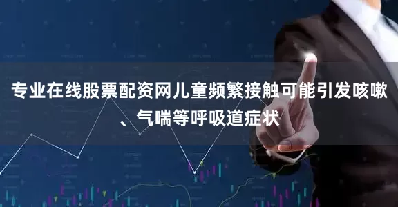 专业在线股票配资网儿童频繁接触可能引发咳嗽、气喘等呼吸道症状