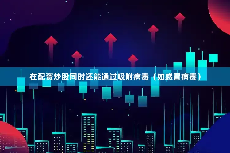 在配资炒股同时还能通过吸附病毒（如感冒病毒）