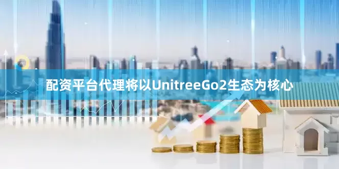 配资平台代理将以UnitreeGo2生态为核心