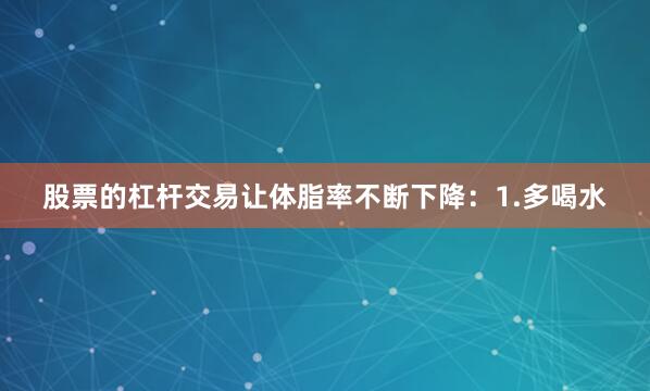 股票的杠杆交易让体脂率不断下降：1.多喝水